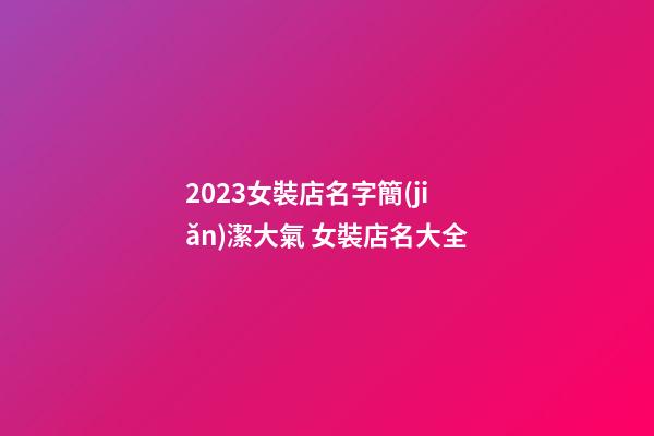 2023女裝店名字簡(jiǎn)潔大氣 女裝店名大全